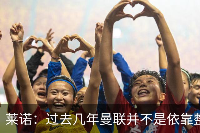 莱诺：过去几年曼联并不是依靠整体取胜，他们球员的个人实力很强